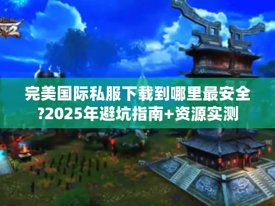 完美国际私服下载到哪里最安全?2025年避坑指南+资源实测