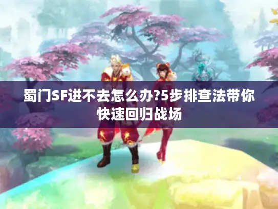 蜀门SF进不去怎么办?5步排查法带你快速回归战场