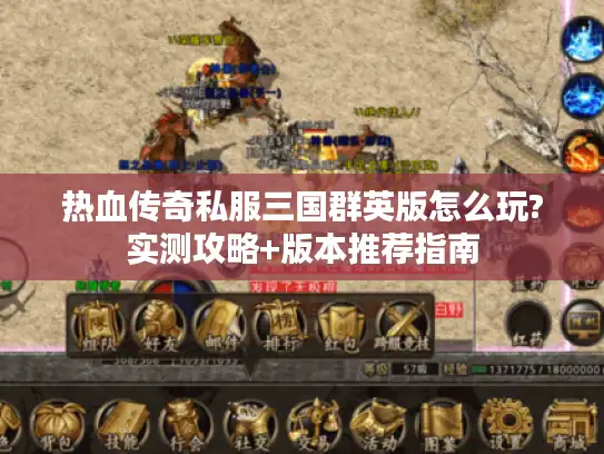 热血传奇私服三国群英版怎么玩?实测攻略+版本推荐指南 热血传奇私服三国群英版怎么玩?实测攻略+版本推荐指南