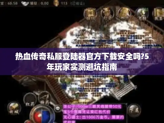 热血传奇私服登陆器官方下载安全吗?5年玩家实测避坑指南