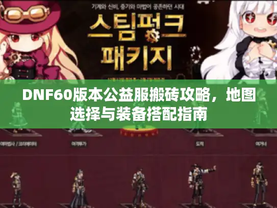 DNF60版本公益服搬砖攻略,地图选择与装备搭配指南 DNF60版本公益服搬砖攻略,地图选择与装备搭配指南