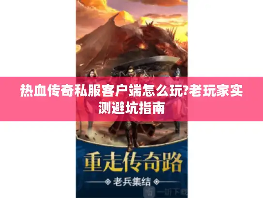 热血传奇私服客户端怎么玩?老玩家实测避坑指南
