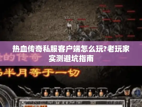 热血传奇私服客户端怎么玩?老玩家实测避坑指南