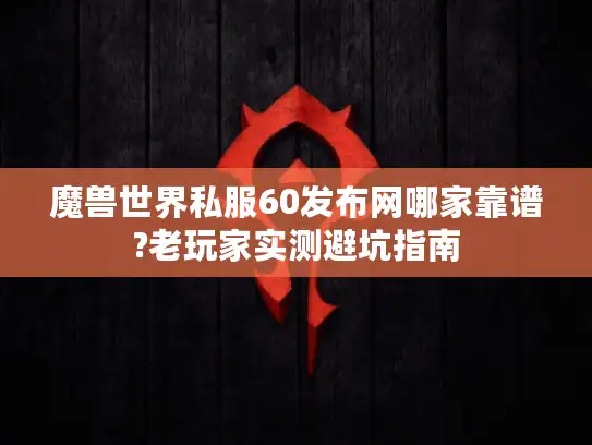 魔兽世界私服60发布网哪家靠谱?老玩家实测避坑指南 魔兽世界私服60发布网哪家靠谱?老玩家实测避坑指南
