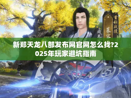 新郑天龙八部发布网官网怎么找?2025年玩家避坑指南 新郑天龙八部发布网官网怎么找?2025年玩家避坑指南