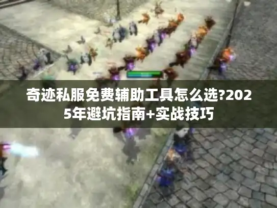 奇迹私服免费辅助工具怎么选?2025年避坑指南+实战技巧 奇迹私服免费辅助工具怎么选?2025年避坑指南+实战技巧