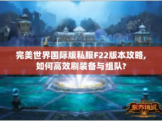 完美世界国际版私服F22版本攻略,如何高效刷装备与组队?