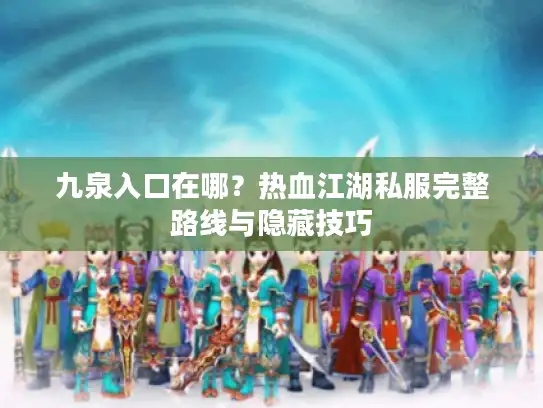 九泉入口在哪?热血江湖私服完整路线与隐藏技巧 九泉入口在哪?热血江湖私服完整路线与隐藏技巧