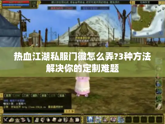 热血江湖私服门徽怎么弄?3种方法解决你的定制难题 热血江湖私服门徽怎么弄?3种方法解决你的定制难题