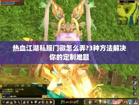 热血江湖私服门徽怎么弄?3种方法解决你的定制难题 热血江湖私服门徽怎么弄?3种方法解决你的定制难题