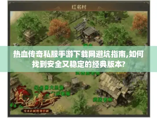 热血传奇私服手游下载网避坑指南,如何找到安全又稳定的经典版本?