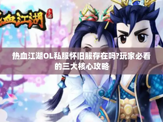 热血江湖OL私服怀旧服存在吗?玩家必看的三大核心攻略