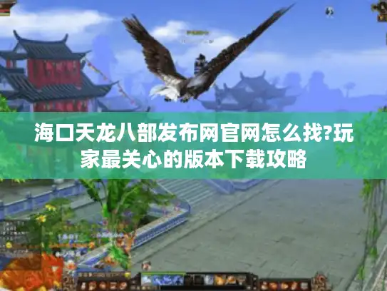 海口天龙八部发布网官网怎么找?玩家最关心的版本下载攻略 海口天龙八部发布网官网怎么找?玩家最关心的版本下载攻略