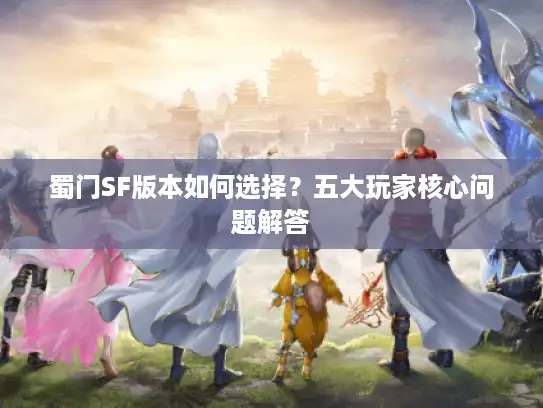 蜀门SF版本如何选择?五大玩家核心问题解答 蜀门SF版本如何选择?五大玩家核心问题解答