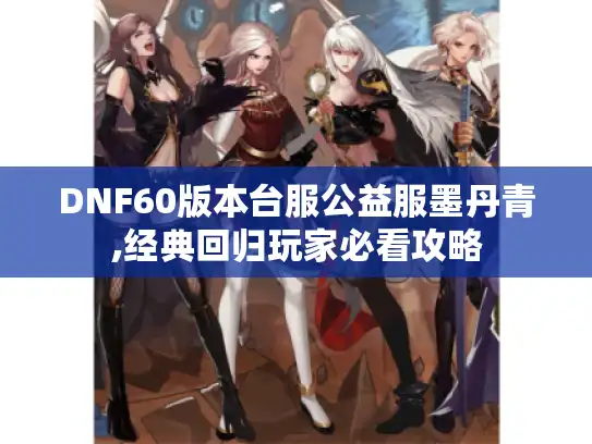 DNF60版本台服公益服墨丹青,经典回归玩家必看攻略