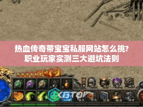 热血传奇带宝宝私服网站怎么挑?职业玩家实测三大避坑法则