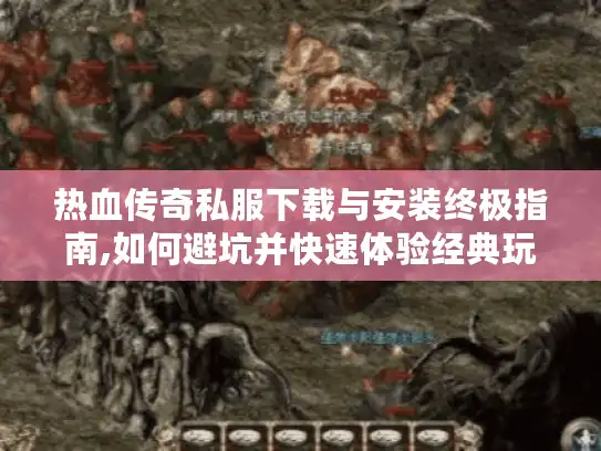 热血传奇私服下载与安装终极指南,如何避坑并快速体验经典玩法