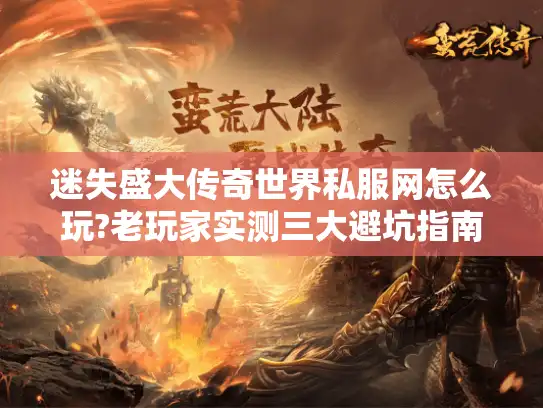迷失盛大传奇世界私服网怎么玩?老玩家实测三大避坑指南