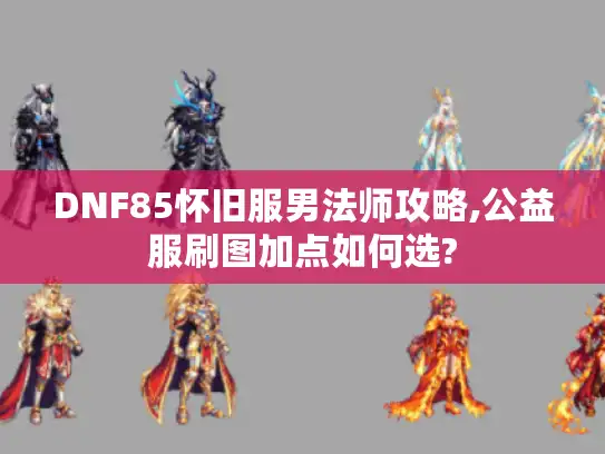 DNF85怀旧服男法师攻略,公益服刷图加点如何选?