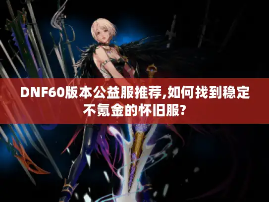 DNF60版本公益服推荐,如何找到稳定不氪金的怀旧服?