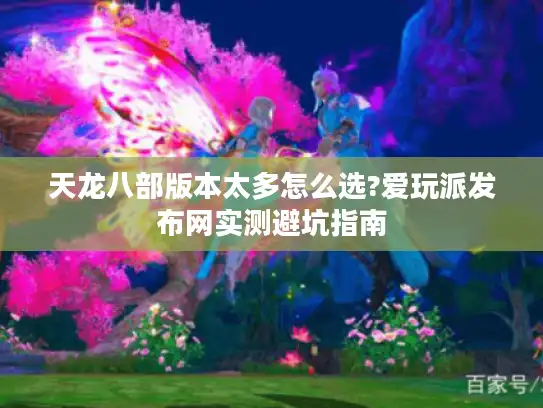 天龙八部版本太多怎么选?爱玩派发布网实测避坑指南
