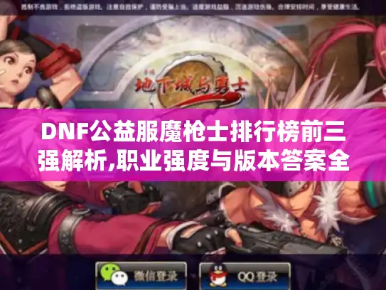 DNF公益服魔枪士排行榜前三强解析,职业强度与版本答案全攻略