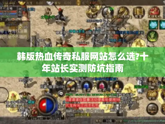 韩版热血传奇私服网站怎么选?十年站长实测防坑指南