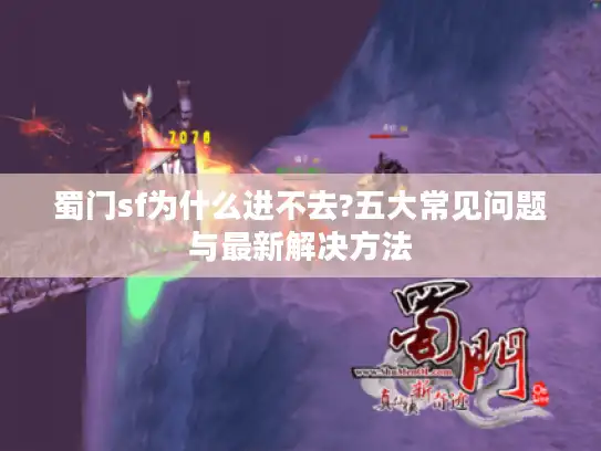 蜀门sf为什么进不去?五大常见问题与最新解决方法