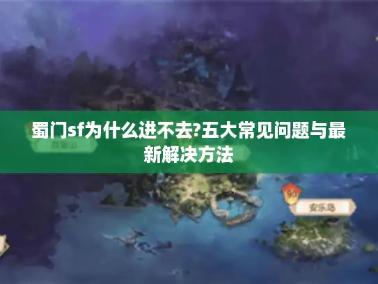蜀门sf为什么进不去?五大常见问题与最新解决方法