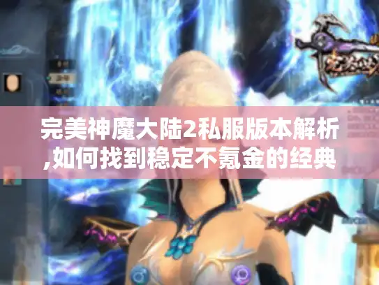 完美神魔大陆2私服版本解析,如何找到稳定不氪金的经典服?
