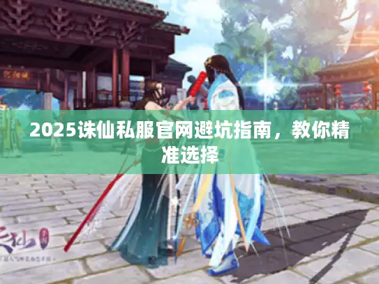 2025诛仙私服官网避坑指南，教你精准选择