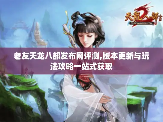 老友天龙八部发布网评测,版本更新与玩法攻略一站式获取