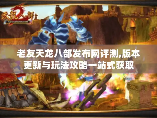 老友天龙八部发布网评测,版本更新与玩法攻略一站式获取