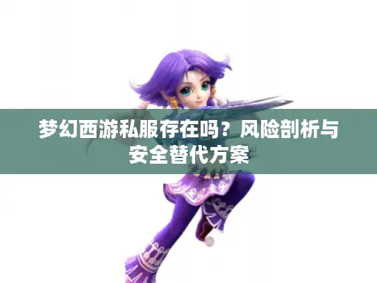 梦幻西游私服存在吗？风险剖析与安全替代方案