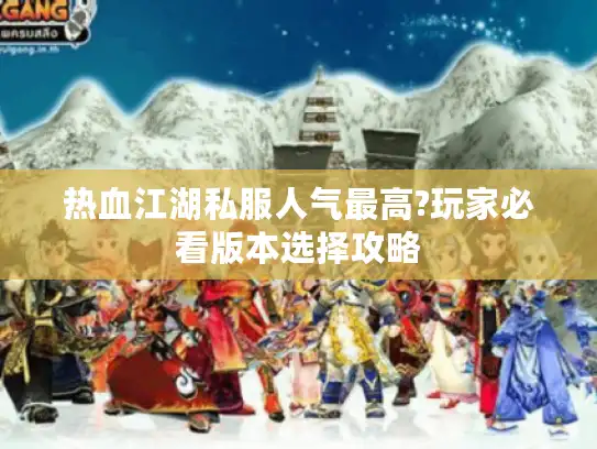 热血江湖私服人气最高?玩家必看版本选择攻略