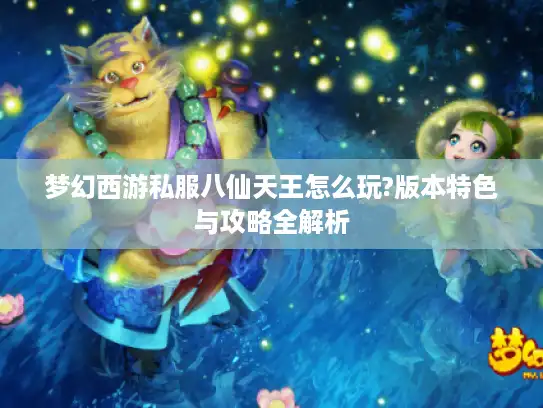 梦幻西游私服八仙天王怎么玩?版本特色与攻略全解析