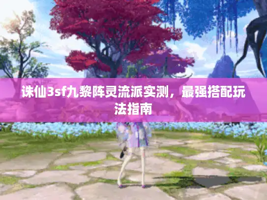 诛仙3sf九黎阵灵流派实测,最强搭配玩法指南 诛仙3sf九黎阵灵流派实测,最强搭配玩法指南