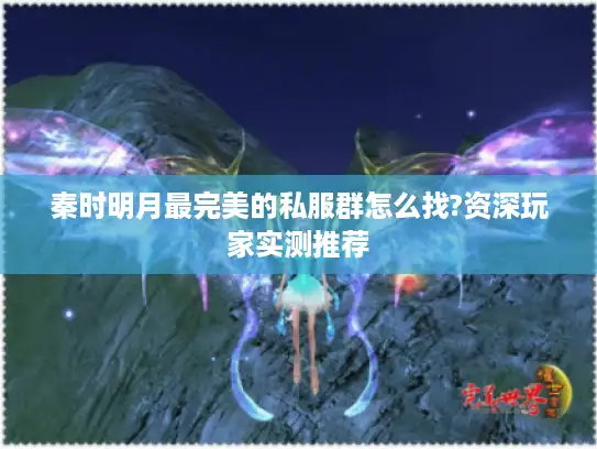秦时明月最完美的私服群怎么找?资深玩家实测推荐