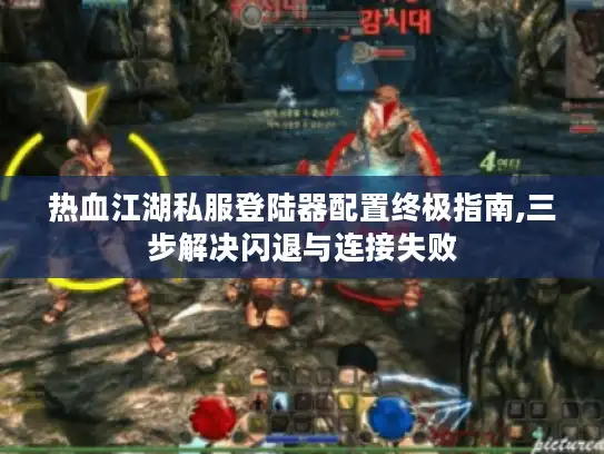 热血江湖私服登陆器配置终极指南,三步解决闪退与连接失败