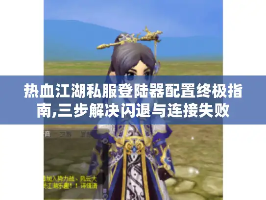 热血江湖私服登陆器配置终极指南,三步解决闪退与连接失败