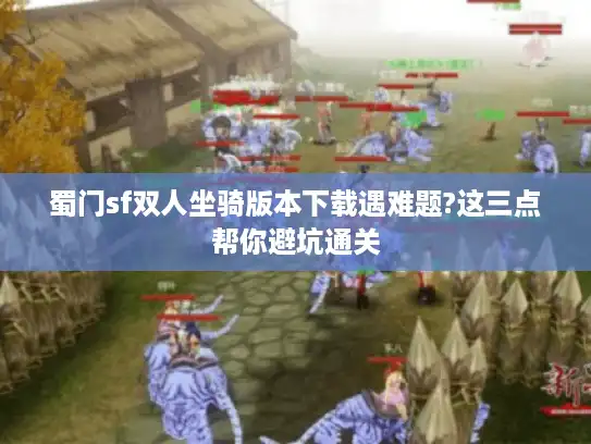 蜀门sf双人坐骑版本下载遇难题?这三点帮你避坑通关