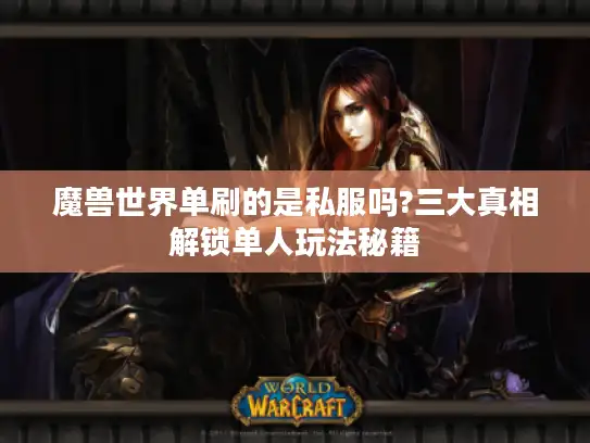 魔兽世界单刷的是私服吗?三大真相解锁单人玩法秘籍