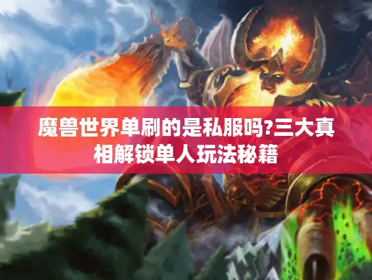 魔兽世界单刷的是私服吗?三大真相解锁单人玩法秘籍