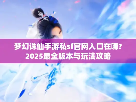 梦幻诛仙手游私sf官网入口在哪?2025最全版本与玩法攻略 梦幻诛仙手游私sf官网入口在哪?2025最全版本与玩法攻略