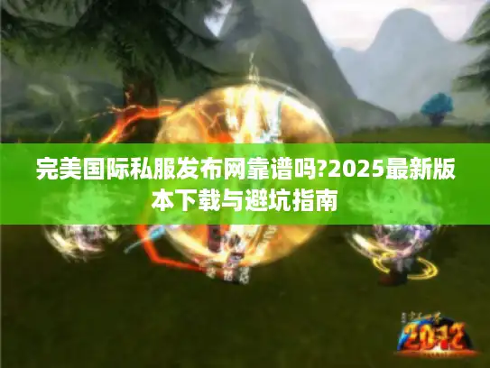 完美国际私服发布网靠谱吗?2025最新版本下载与避坑指南