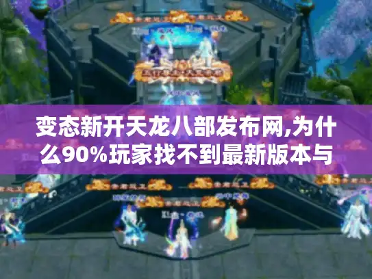 变态新开天龙八部发布网,为什么90%玩家找不到最新版本与隐藏玩法? 变态新开天龙八部发布网,为什么90%玩家找不到最新版本与隐藏玩法?