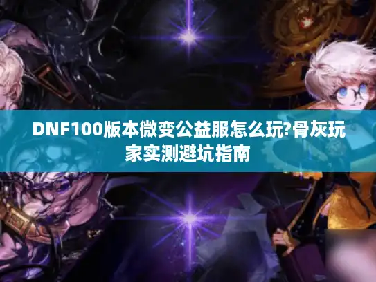 DNF100版本微变公益服怎么玩?骨灰玩家实测避坑指南 DNF100版本微变公益服怎么玩?骨灰玩家实测避坑指南