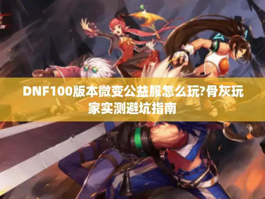 DNF100版本微变公益服怎么玩?骨灰玩家实测避坑指南 DNF100版本微变公益服怎么玩?骨灰玩家实测避坑指南