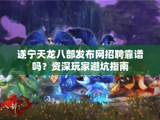 遂宁天龙八部发布网招聘靠谱吗？资深玩家避坑指南