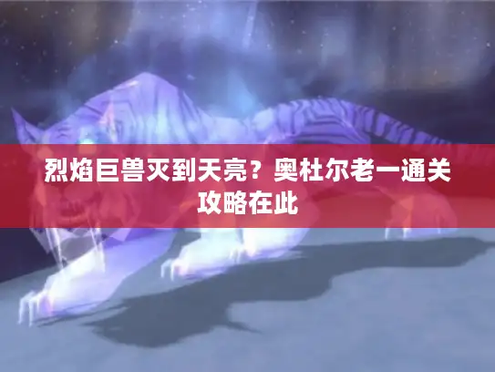 烈焰巨兽灭到天亮？奥杜尔老一通关攻略在此